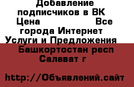 Добавление подписчиков в ВК › Цена ­ 5000-10000 - Все города Интернет » Услуги и Предложения   . Башкортостан респ.,Салават г.